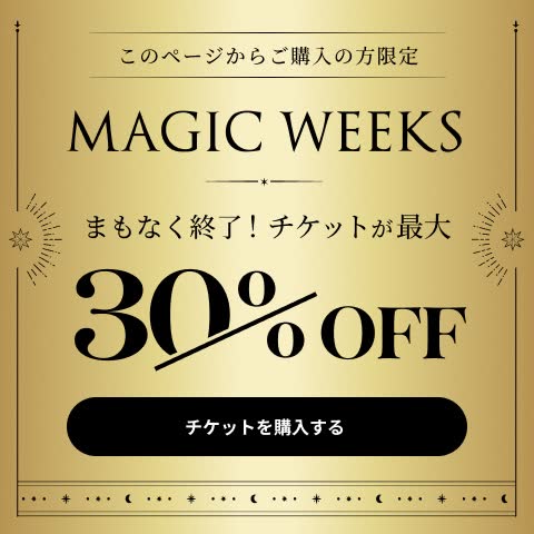 このページからご購入の方限定 MAGIC WEEKS まもなく終了！チケットが最大30%OFF チケットを購入する